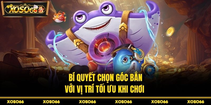 Bí quyết chọn góc bắn với vị trí tối ưu khi chơi 
